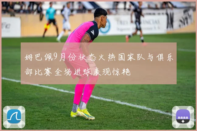 姆巴佩9月份状态火热国家队与俱乐部比赛全场进球表现惊艳