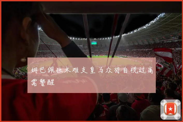 姆巴佩独木难支皇马众将自视过高需警醒