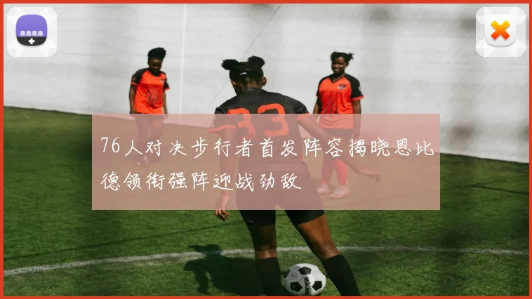 76人对决步行者首发阵容揭晓恩比德领衔强阵迎战劲敌