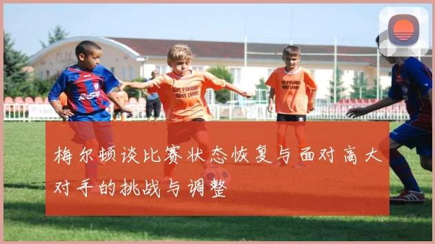 梅尔顿谈比赛状态恢复与面对高大对手的挑战与调整