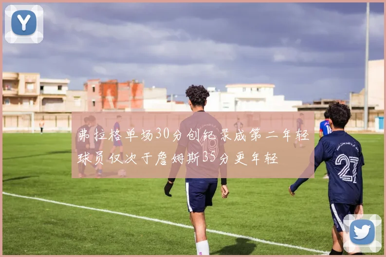 弗拉格单场30分创纪录成第二年轻球员仅次于詹姆斯35分更年轻