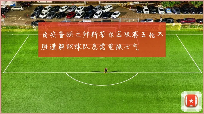 南安普顿主帅斯蒂尔因联赛五轮不胜遭解职球队急需重振士气