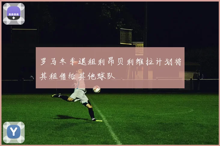 罗马冬季退租利昂贝利维拉计划将其租借给其他球队