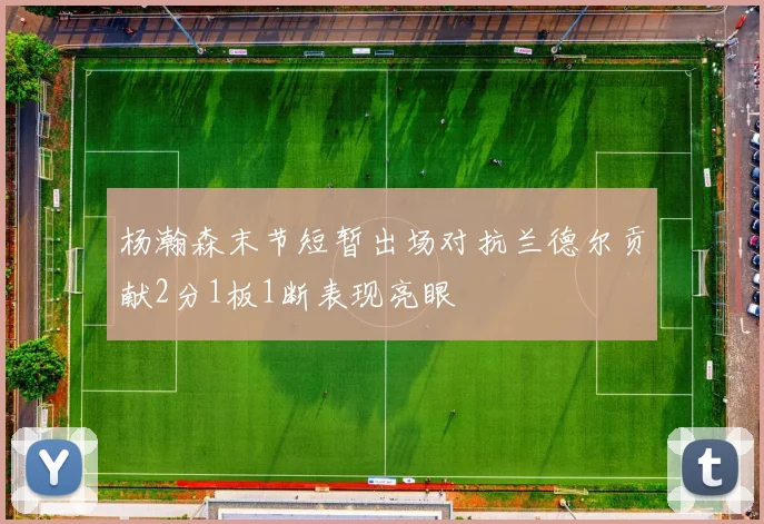 杨瀚森末节短暂出场对抗兰德尔贡献2分1板1断表现亮眼