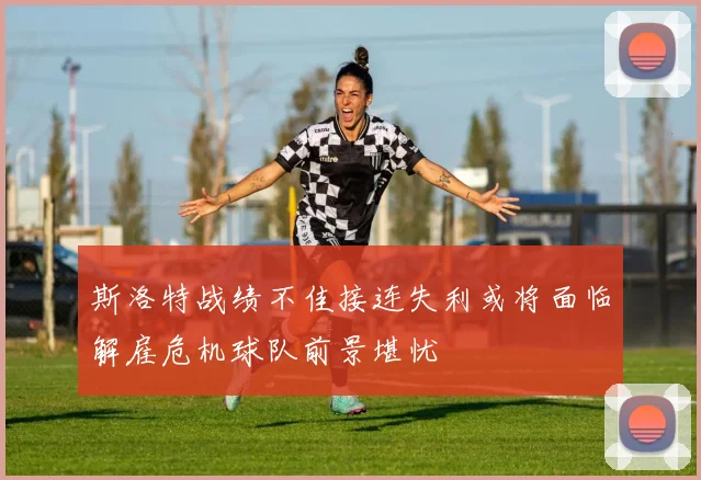 斯洛特战绩不佳接连失利或将面临解雇危机球队前景堪忧