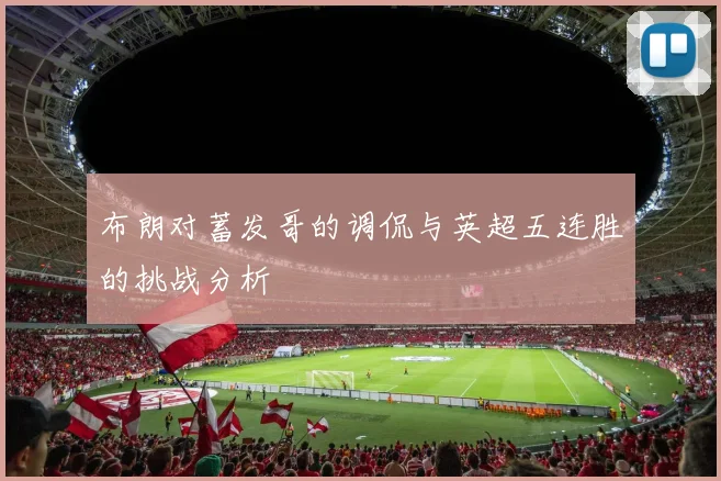 布朗对蓄发哥的调侃与英超五连胜的挑战分析