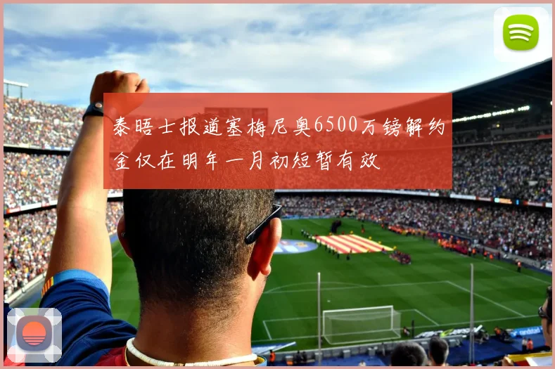 泰晤士报道塞梅尼奥6500万镑解约金仅在明年一月初短暂有效