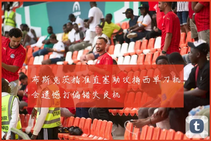 布斯克茨精准直塞助攻梅西单刀机会遗憾打偏错失良机