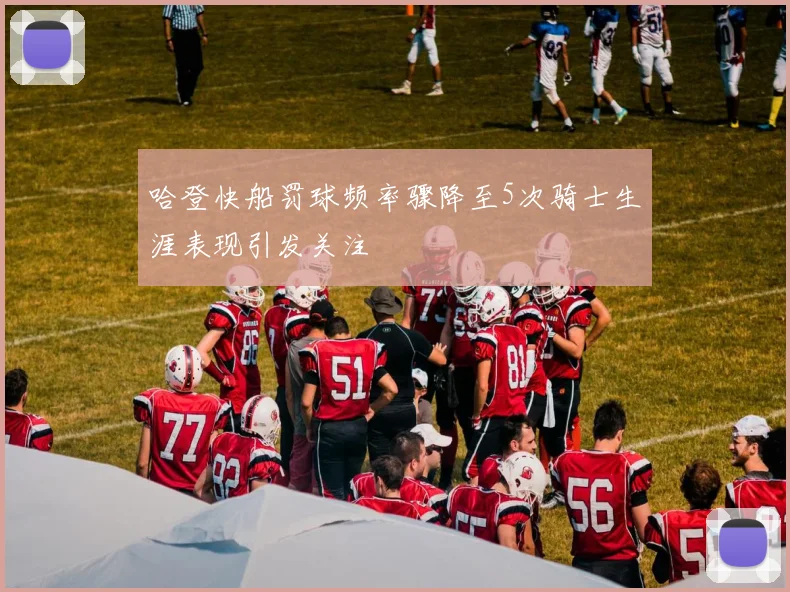 哈登快船罚球频率骤降至5次骑士生涯表现引发关注