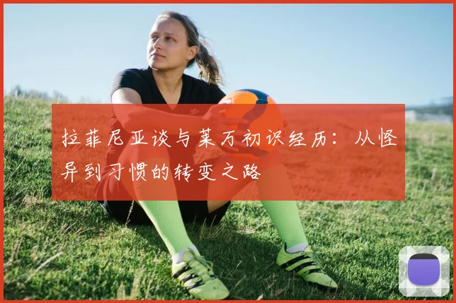 拉菲尼亚谈与莱万初识经历：从怪异到习惯的转变之路