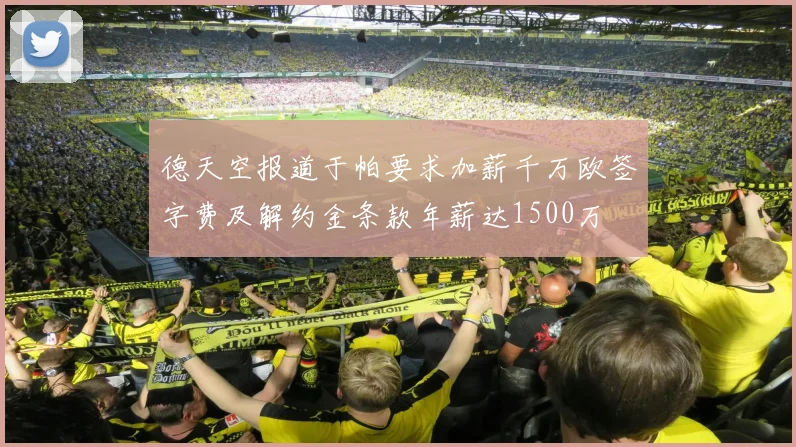 德天空报道于帕要求加薪千万欧签字费及解约金条款年薪达1500万