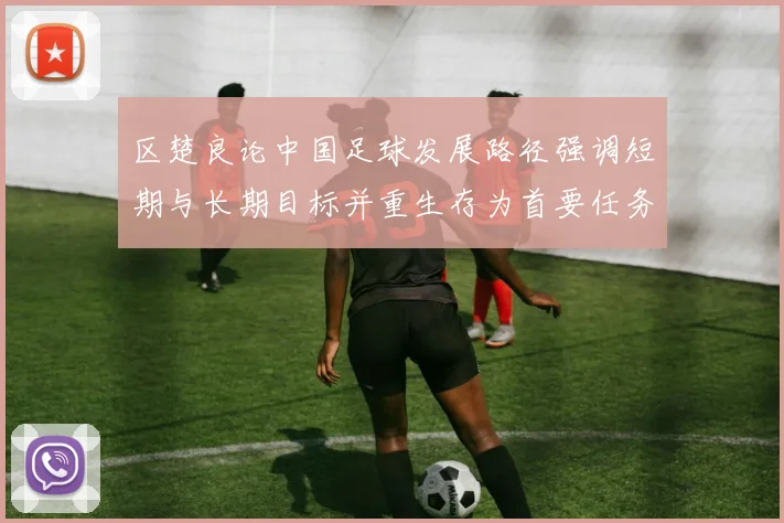 区楚良论中国足球发展路径强调短期与长期目标并重生存为首要任务