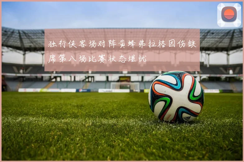 独行侠客场对阵黄蜂弗拉格因伤缺席第八场比赛状态堪忧