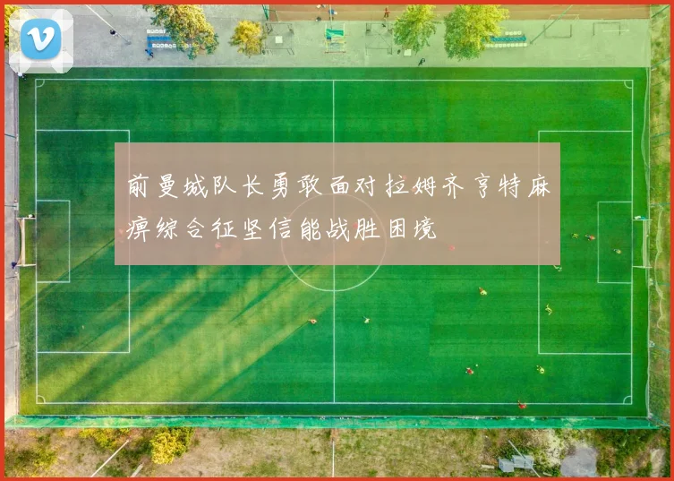前曼城队长勇敢面对拉姆齐亨特麻痹综合征坚信能战胜困境