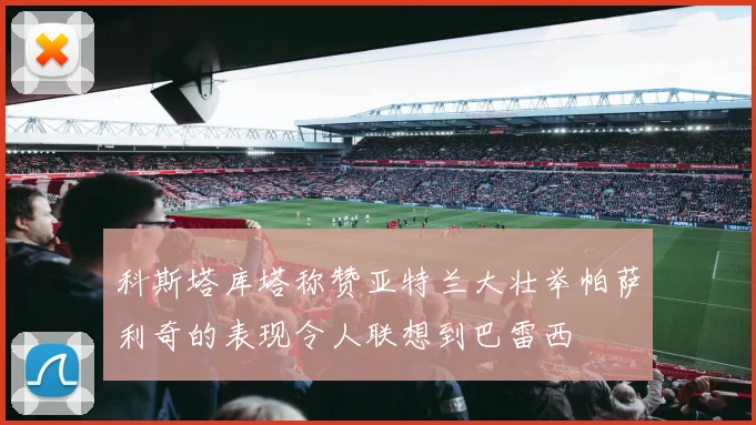 科斯塔库塔称赞亚特兰大壮举帕萨利奇的表现令人联想到巴雷西
