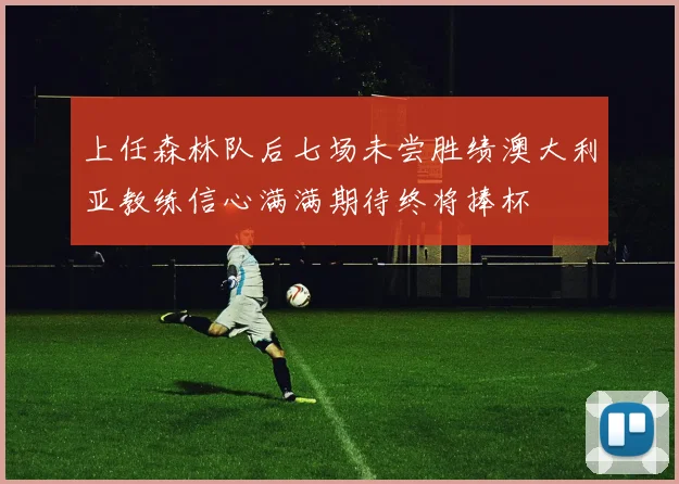 上任森林队后七场未尝胜绩澳大利亚教练信心满满期待终将捧杯