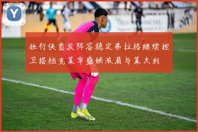 独行侠首发阵容稳定弗拉格继续控卫搭档克莱华盛顿浓眉与莱夫利
