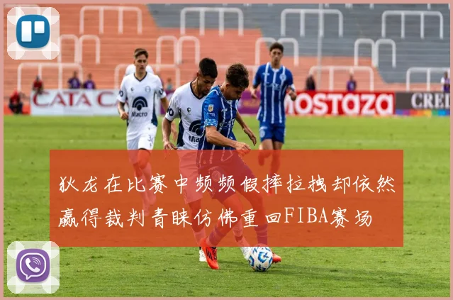 狄龙在比赛中频频假摔拉拽却依然赢得裁判青睐仿佛重回FIBA赛场