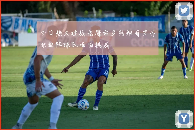今日热火迎战老鹰希罗约维奇罗齐尔缺阵球队面临挑战