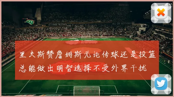 里夫斯赞詹姆斯无论传球还是投篮总能做出明智选择不受外界干扰