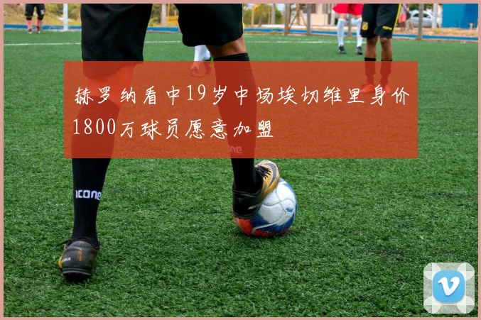 赫罗纳看中19岁中场埃切维里身价1800万球员愿意加盟