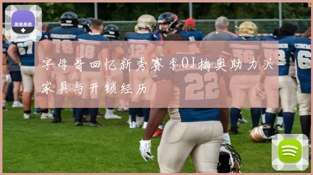 字母哥回忆新秀赛季OJ梅奥助力买家具与开锁经历