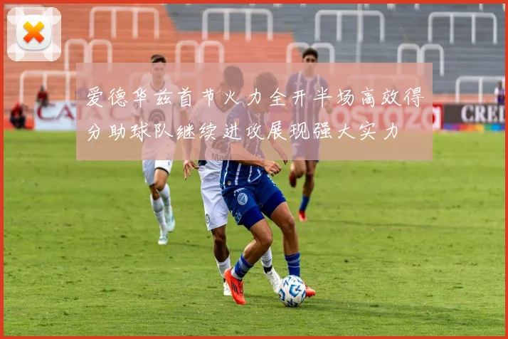 爱德华兹首节火力全开半场高效得分助球队继续进攻展现强大实力