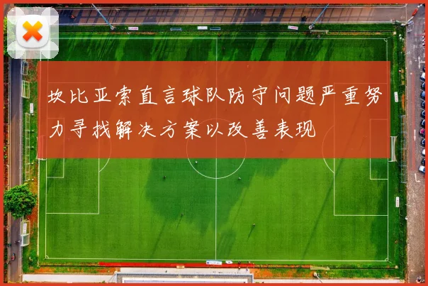 坎比亚索直言球队防守问题严重努力寻找解决方案以改善表现