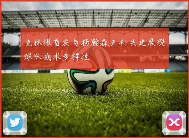 克林根首发与杨瀚森互补共进展现球队战术多样性