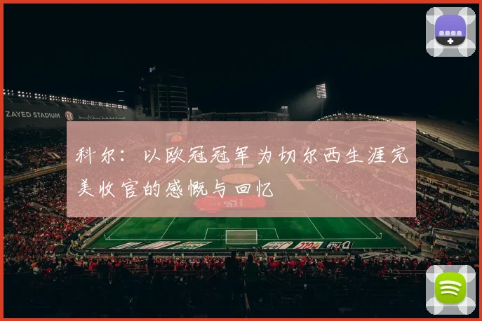 科尔：以欧冠冠军为切尔西生涯完美收官的感慨与回忆