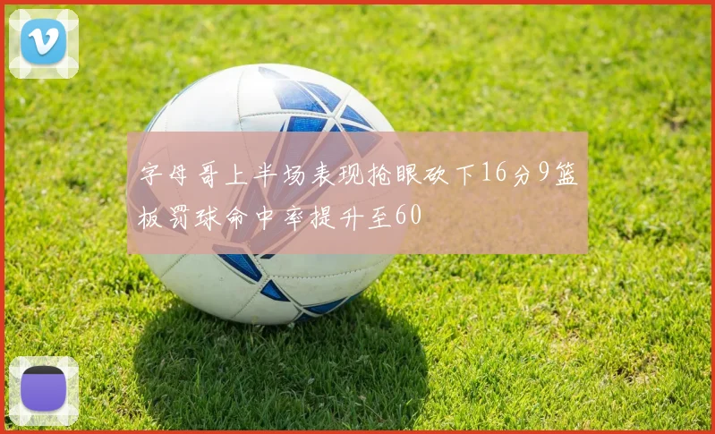字母哥上半场表现抢眼砍下16分9篮板罚球命中率提升至60