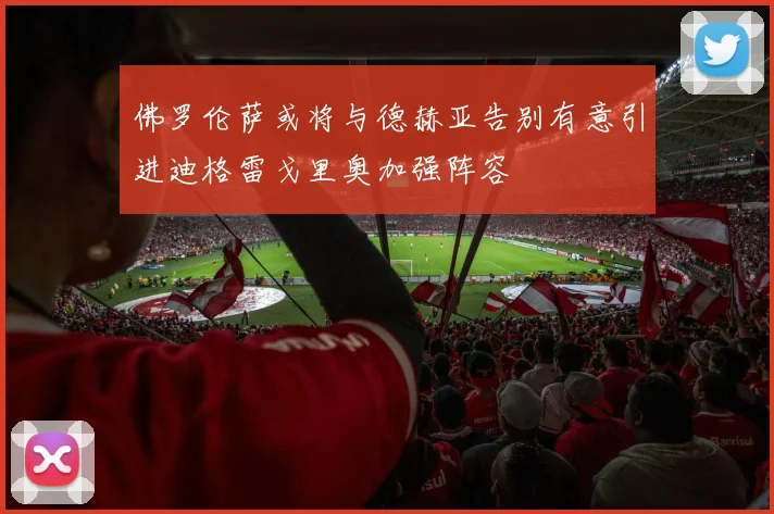 佛罗伦萨或将与德赫亚告别有意引进迪格雷戈里奥加强阵容