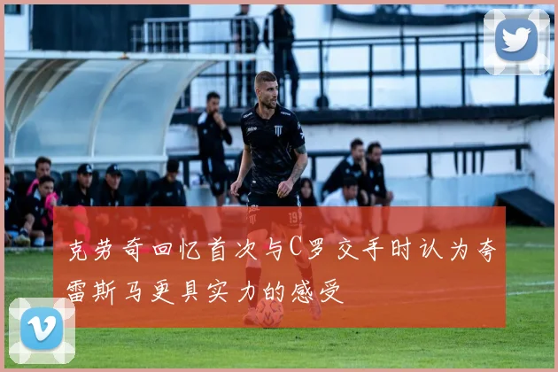 克劳奇回忆首次与C罗交手时认为夸雷斯马更具实力的感受