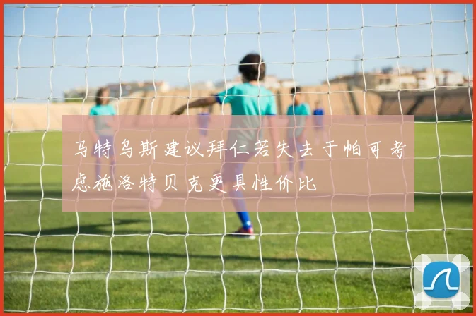 马特乌斯建议拜仁若失去于帕可考虑施洛特贝克更具性价比