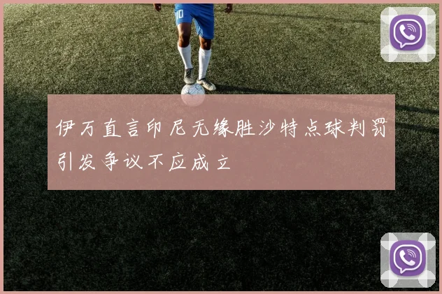 伊万直言印尼无缘胜沙特点球判罚引发争议不应成立