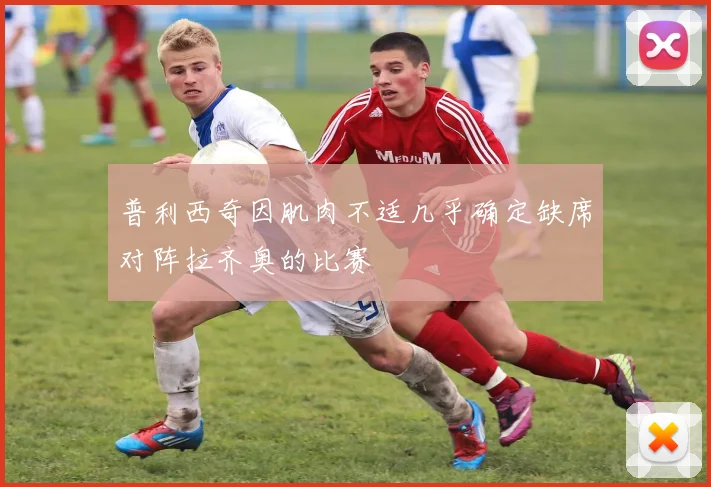 普利西奇因肌肉不适几乎确定缺席对阵拉齐奥的比赛