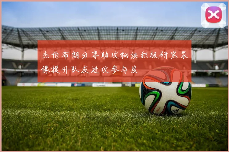 杰伦布朗分享助攻秘诀积极研究录像提升队友进攻参与度