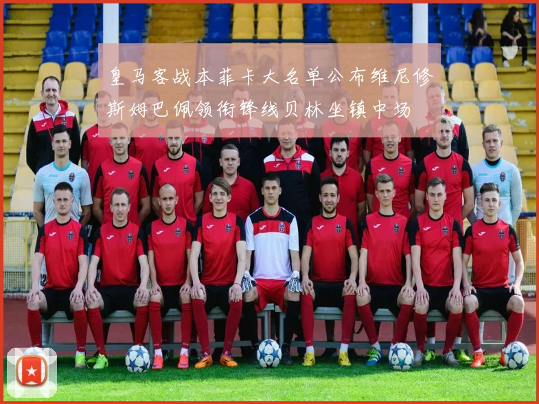 皇马客战本菲卡大名单公布维尼修斯姆巴佩领衔锋线贝林坐镇中场